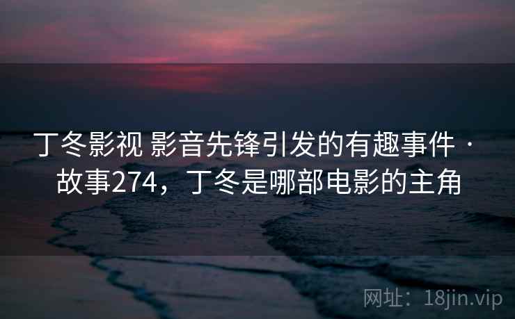 丁冬影视 影音先锋引发的有趣事件 · 故事274,丁冬是哪部电影的主角 丁冬影视 影音先锋引发的有趣事件 · 故事274,丁冬是哪部电影的主角