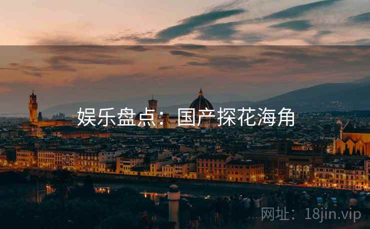 娱乐盘点:国产探花海角