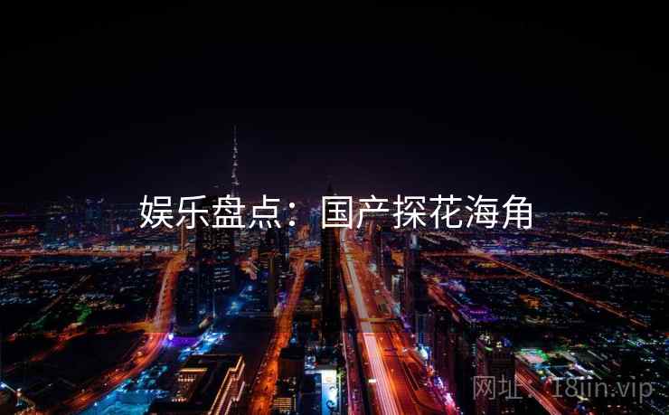 娱乐盘点:国产探花海角 娱乐盘点:国产探花海角