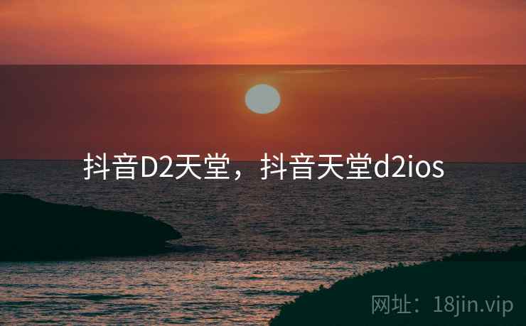 抖音D2天堂,抖音天堂d2ios 抖音D2天堂,抖音天堂d2ios