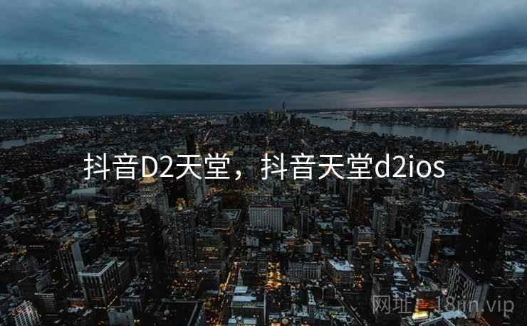 抖音D2天堂,抖音天堂d2ios
