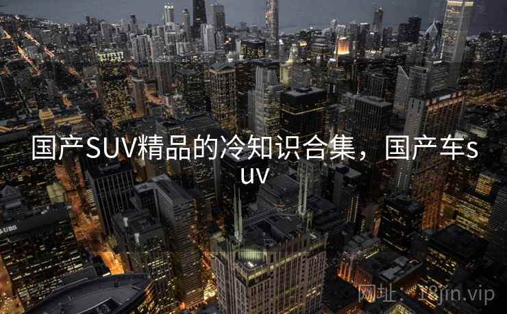 国产SUV精品的冷知识合集,国产车suv 国产SUV精品的冷知识合集,国产车suv