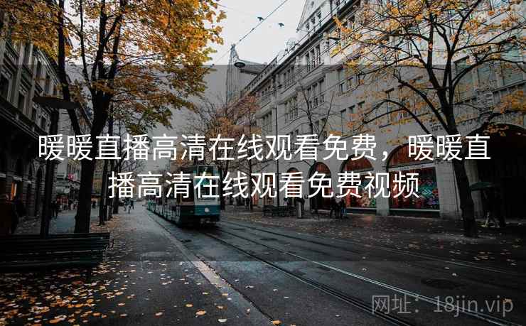 暖暖直播高清在线观看免费,暖暖直播高清在线观看免费视频
