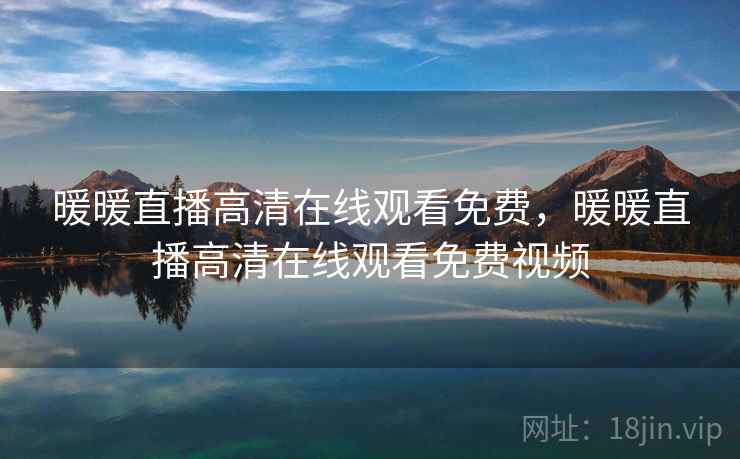 暖暖直播高清在线观看免费,暖暖直播高清在线观看免费视频 暖暖直播高清在线观看免费,暖暖直播高清在线观看免费视频