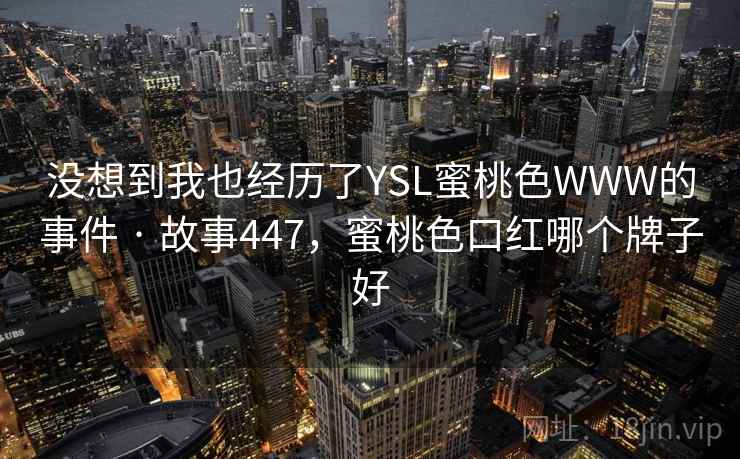 没想到我也经历了YSL蜜桃色WWW的事件 · 故事447,蜜桃色口红哪个牌子好 没想到我也经历了YSL蜜桃色WWW的事件 · 故事447,蜜桃色口红哪个牌子好
