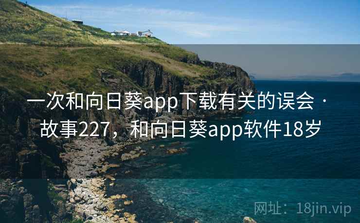 一次和向日葵app下载有关的误会 · 故事227,和向日葵app软件18岁