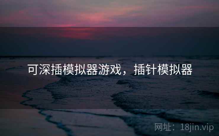 可深插模拟器游戏,插针模拟器 可深插模拟器游戏,插针模拟器