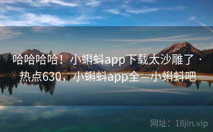 哈哈哈哈!小蝌蚪app下载太沙雕了 · 热点630,小蝌蚪app全—小蝌蚪吧
