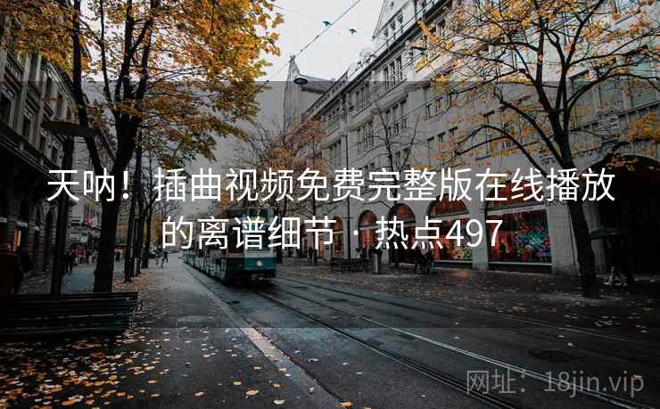 天呐!插曲视频免费完整版在线播放的离谱细节 · 热点497