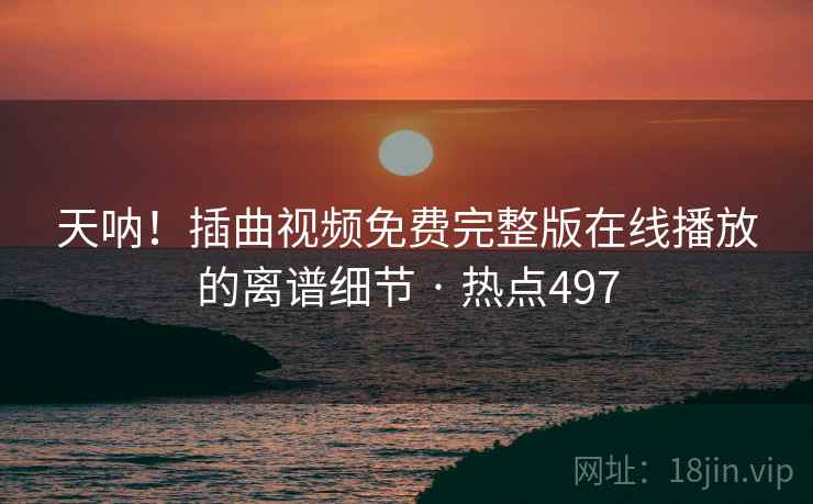 天呐!插曲视频免费完整版在线播放的离谱细节 · 热点497 天呐!插曲视频免费完整版在线播放的离谱细节 · 热点497