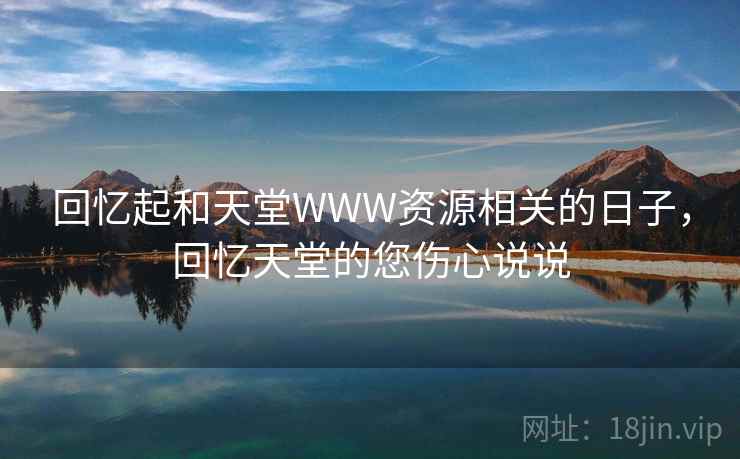 回忆起和天堂WWW资源相关的日子,回忆天堂的您伤心说说 回忆起和天堂WWW资源相关的日子,回忆天堂的您伤心说说