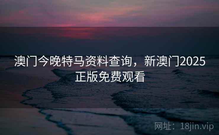 澳门今晚特马资料查询,新澳门2025正版免费观看 澳门今晚特马资料查询,新澳门2025正版免费观看