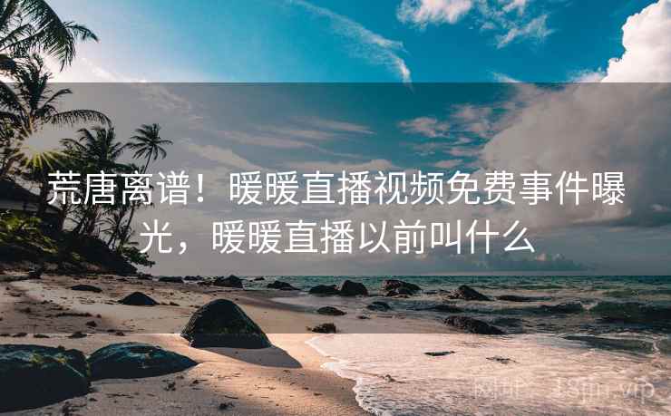 荒唐离谱!暖暖直播视频免费事件曝光,暖暖直播以前叫什么 荒唐离谱!暖暖直播视频免费事件曝光,暖暖直播以前叫什么