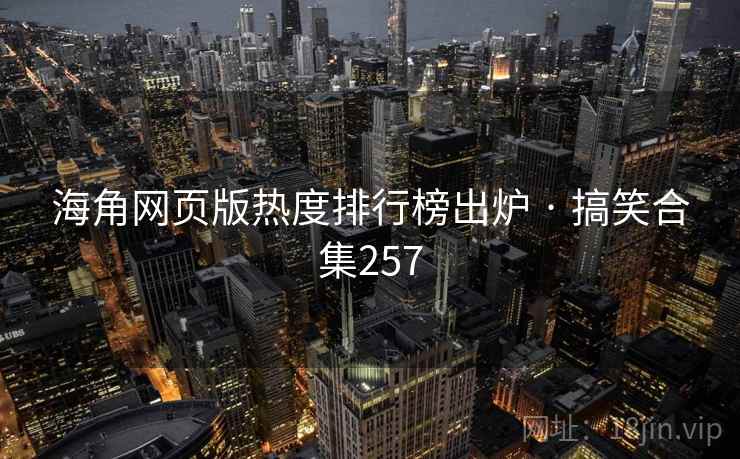 海角网页版热度排行榜出炉 · 搞笑合集257