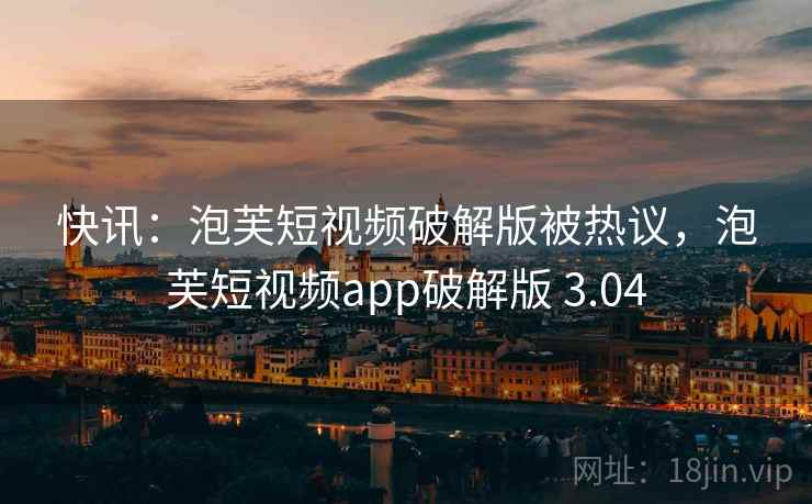 快讯:泡芙短视频破解版被热议,泡芙短视频app破解版 3.04 快讯:泡芙短视频破解版被热议,泡芙短视频app破解版 3.04