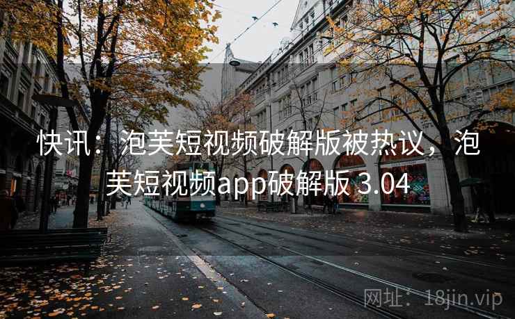 快讯:泡芙短视频破解版被热议,泡芙短视频app破解版 3.04