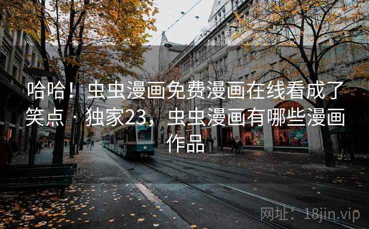哈哈!虫虫漫画免费漫画在线看成了笑点 · 独家23,虫虫漫画有哪些漫画作品 哈哈!虫虫漫画免费漫画在线看成了笑点 · 独家23,虫虫漫画有哪些漫画作品