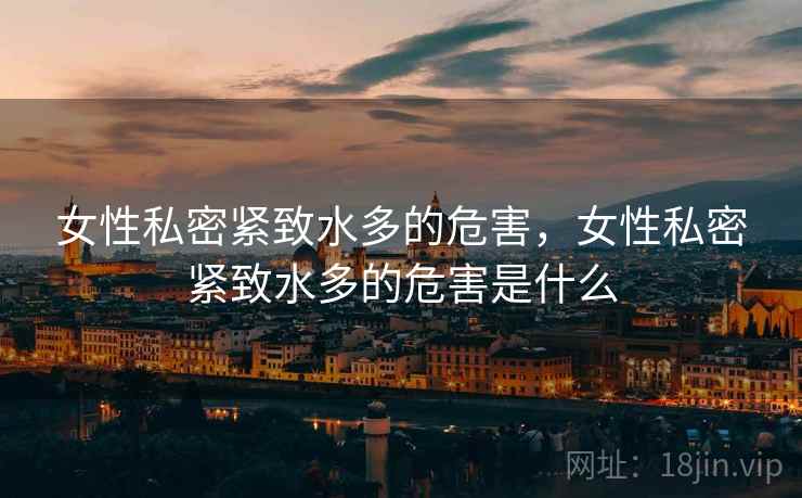 女性私密紧致水多的危害,女性私密紧致水多的危害是什么 女性私密紧致水多的危害,女性私密紧致水多的危害是什么