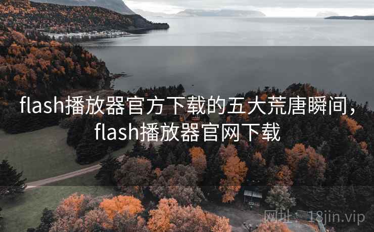 flash播放器官方下载的五大荒唐瞬间,flash播放器官网下载