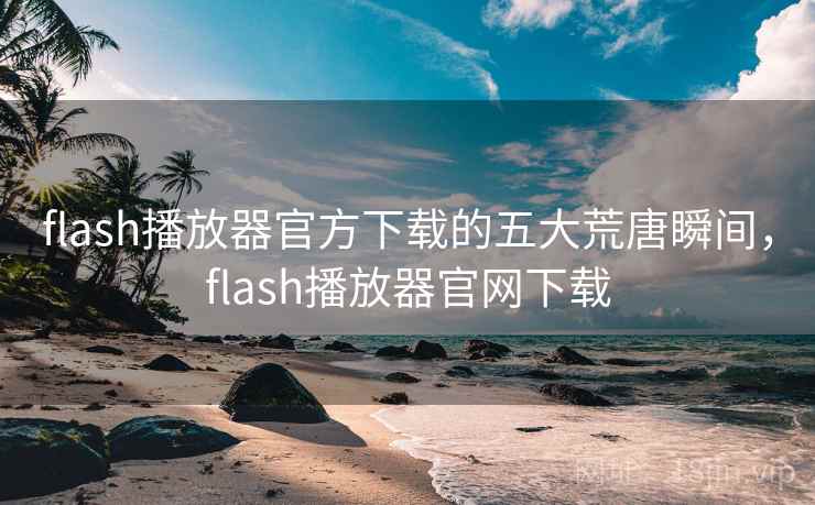 flash播放器官方下载的五大荒唐瞬间,flash播放器官网下载 flash播放器官方下载的五大荒唐瞬间,flash播放器官网下载