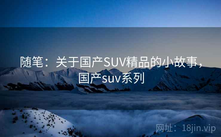 随笔:关于国产SUV精品的小故事,国产suv系列 随笔:关于国产SUV精品的小故事,国产suv系列