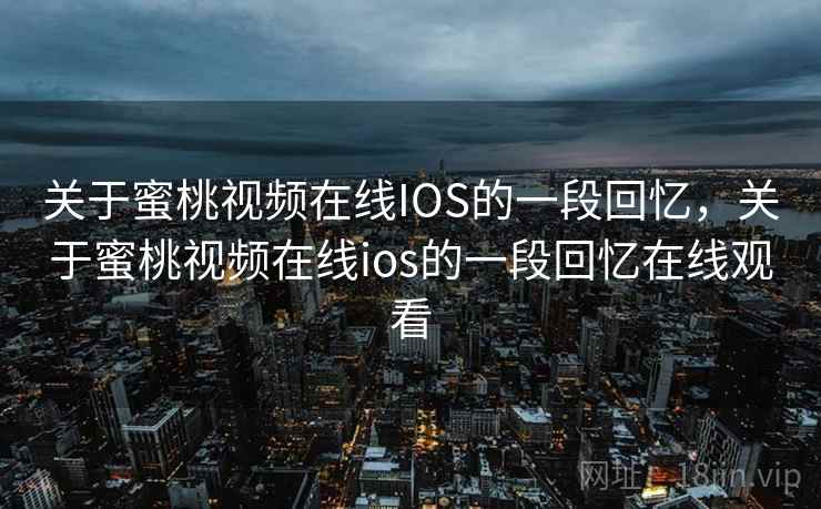 关于蜜桃视频在线IOS的一段回忆,关于蜜桃视频在线ios的一段回忆在线观看