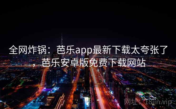 全网炸锅:芭乐app最新下载太夸张了,芭乐安卓版免费下载网站