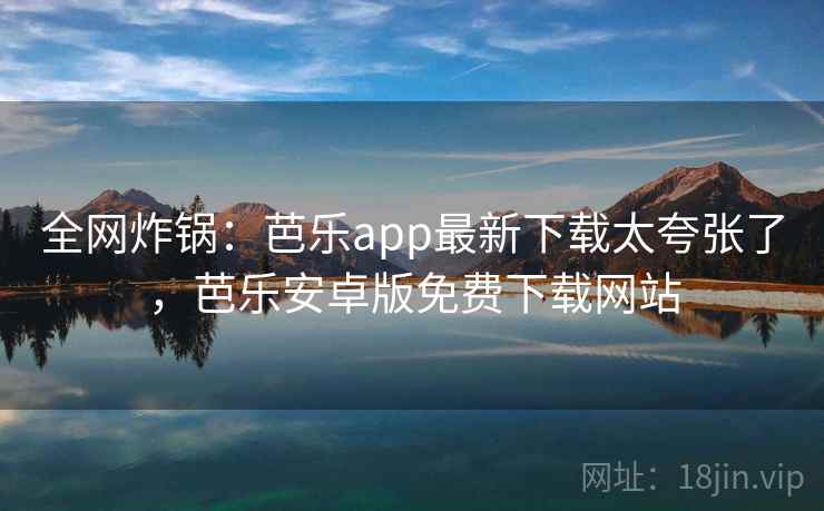 全网炸锅:芭乐app最新下载太夸张了,芭乐安卓版免费下载网站 全网炸锅:芭乐app最新下载太夸张了,芭乐安卓版免费下载网站