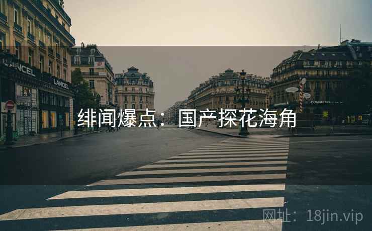 绯闻爆点:国产探花海角