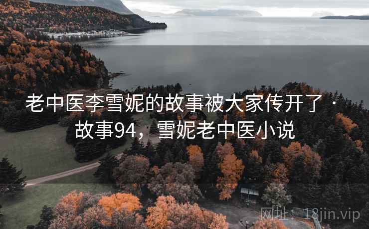 老中医李雪妮的故事被大家传开了 · 故事94,雪妮老中医小说 老中医李雪妮的故事被大家传开了 · 故事94,雪妮老中医小说