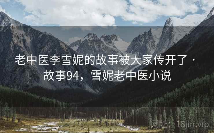 老中医李雪妮的故事被大家传开了 · 故事94,雪妮老中医小说 老中医李雪妮的故事被大家传开了 · 故事94,雪妮老中医小说