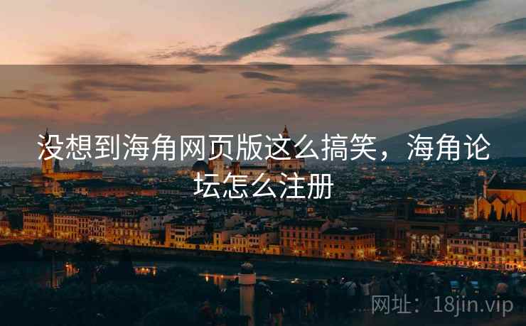 没想到海角网页版这么搞笑,海角论坛怎么注册