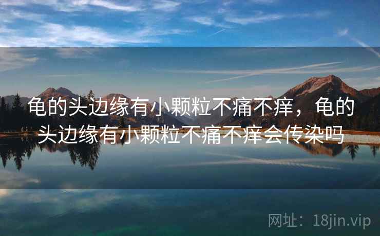 龟的头边缘有小颗粒不痛不痒，龟的头边缘有小颗粒不痛不痒会传染吗