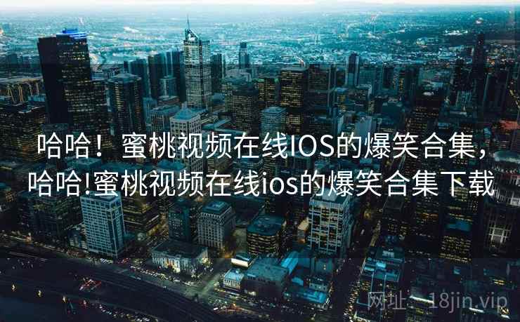 哈哈!蜜桃视频在线IOS的爆笑合集,哈哈!蜜桃视频在线ios的爆笑合集下载