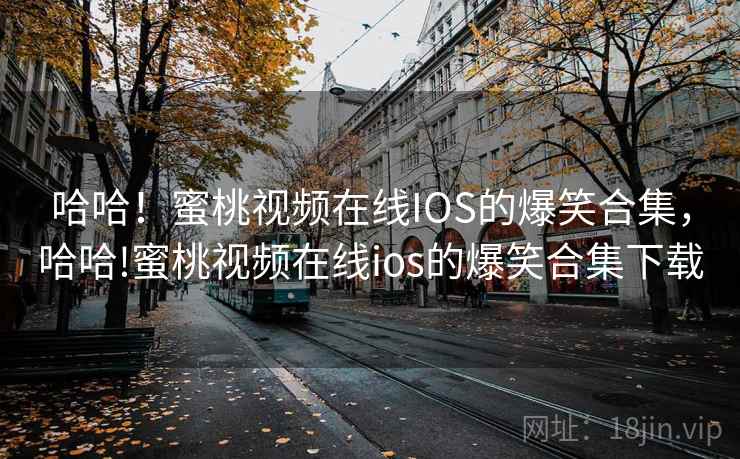 哈哈!蜜桃视频在线IOS的爆笑合集,哈哈!蜜桃视频在线ios的爆笑合集下载 哈哈!蜜桃视频在线IOS的爆笑合集,哈哈!蜜桃视频在线ios的爆笑合集下载