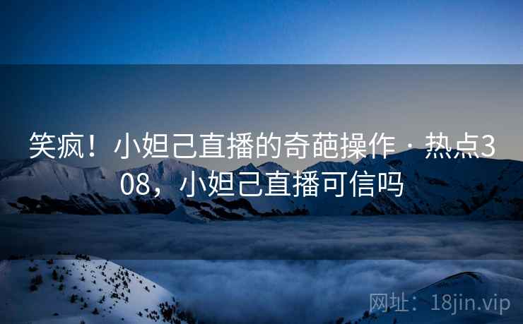 笑疯!小妲己直播的奇葩操作 · 热点308,小妲己直播可信吗
