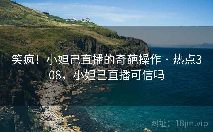 笑疯!小妲己直播的奇葩操作 · 热点308,小妲己直播可信吗 笑疯!小妲己直播的奇葩操作 · 热点308,小妲己直播可信吗
