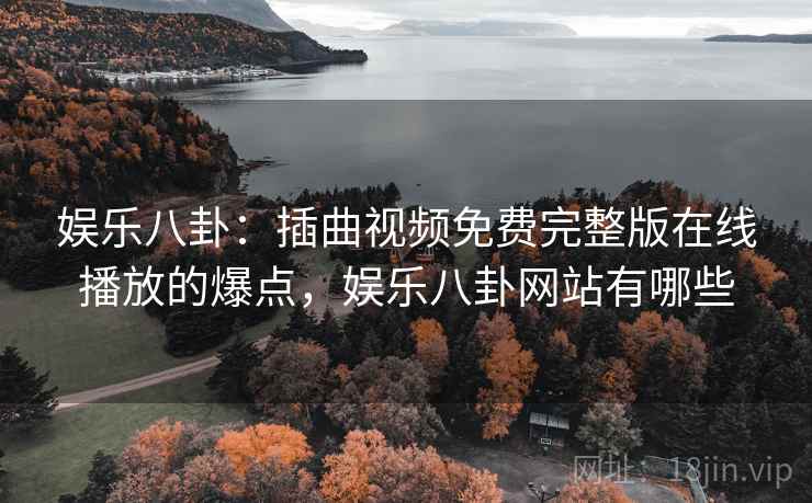 娱乐八卦:插曲视频免费完整版在线播放的爆点,娱乐八卦网站有哪些