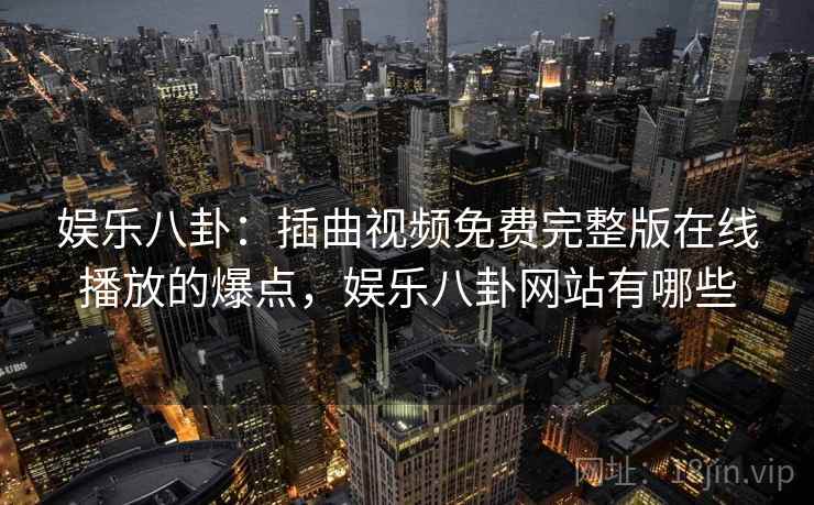娱乐八卦:插曲视频免费完整版在线播放的爆点,娱乐八卦网站有哪些 娱乐八卦:插曲视频免费完整版在线播放的爆点,娱乐八卦网站有哪些