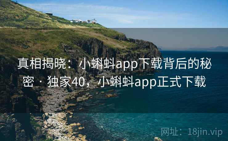真相揭晓:小蝌蚪app下载背后的秘密 · 独家40,小蝌蚪app正式下载
