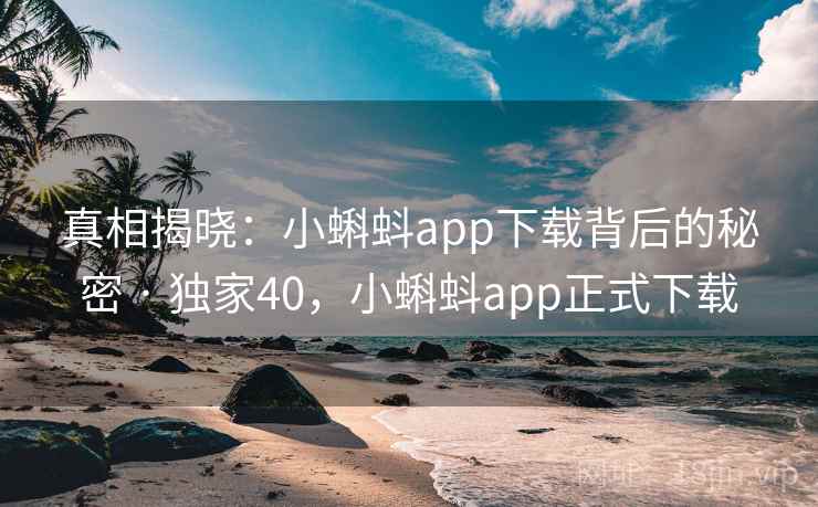 真相揭晓:小蝌蚪app下载背后的秘密 · 独家40,小蝌蚪app正式下载 真相揭晓:小蝌蚪app下载背后的秘密 · 独家40,小蝌蚪app正式下载