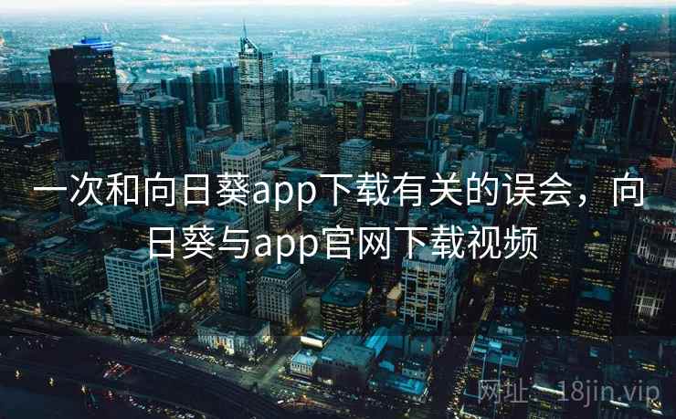一次和向日葵app下载有关的误会,向日葵与app官网下载视频 一次和向日葵app下载有关的误会,向日葵与app官网下载视频