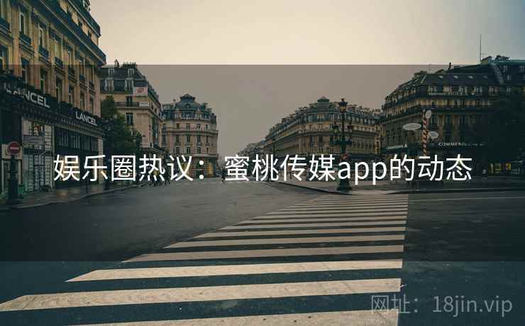 娱乐圈热议:蜜桃传媒app的动态 娱乐圈热议:蜜桃传媒app的动态