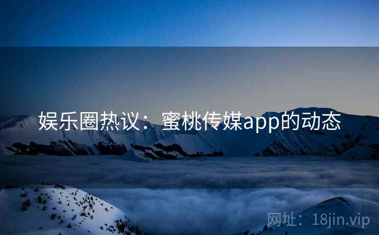 娱乐圈热议:蜜桃传媒app的动态