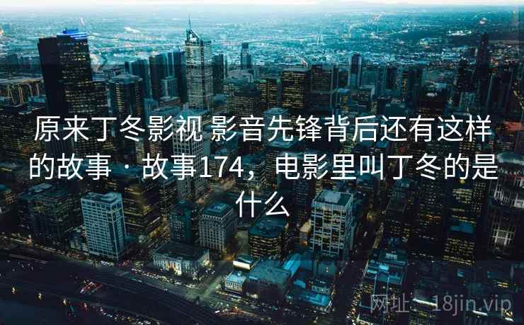 原来丁冬影视 影音先锋背后还有这样的故事 · 故事174,电影里叫丁冬的是什么 原来丁冬影视 影音先锋背后还有这样的故事 · 故事174,电影里叫丁冬的是什么