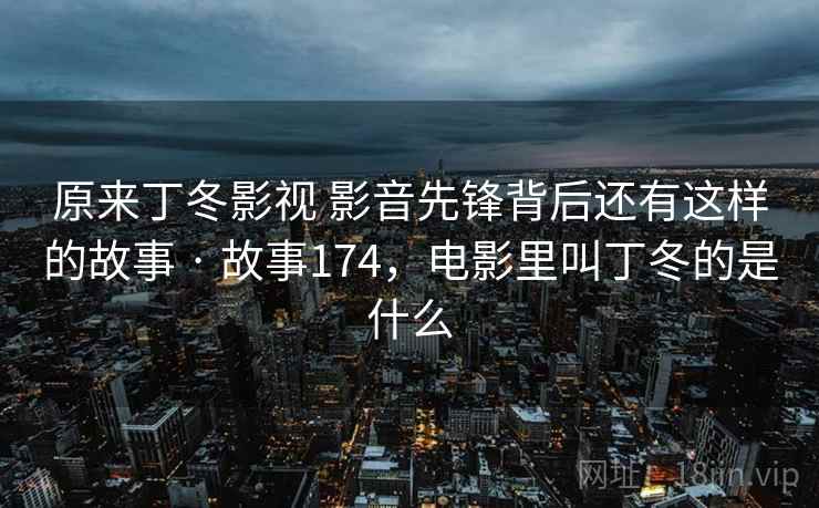 原来丁冬影视 影音先锋背后还有这样的故事 · 故事174,电影里叫丁冬的是什么 原来丁冬影视 影音先锋背后还有这样的故事 · 故事174,电影里叫丁冬的是什么