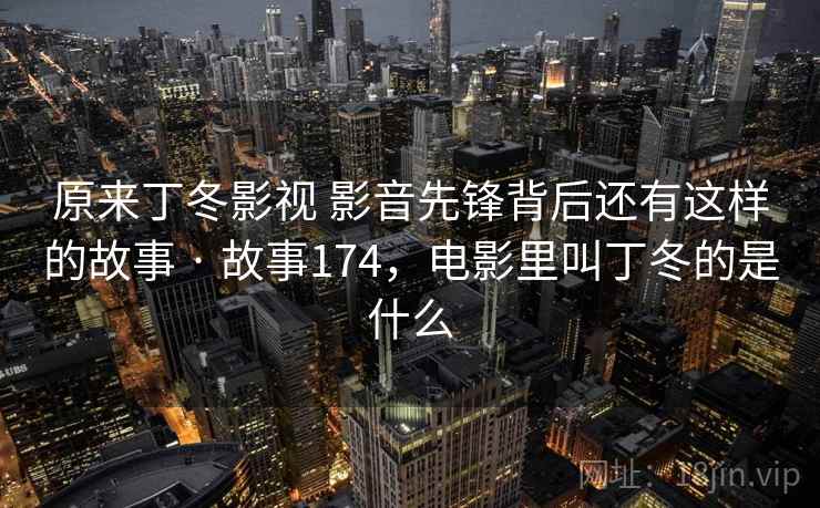 原来丁冬影视 影音先锋背后还有这样的故事 · 故事174,电影里叫丁冬的是什么 原来丁冬影视 影音先锋背后还有这样的故事 · 故事174,电影里叫丁冬的是什么