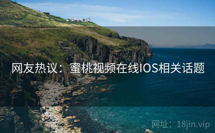 网友热议:蜜桃视频在线IOS相关话题 网友热议:蜜桃视频在线IOS相关话题