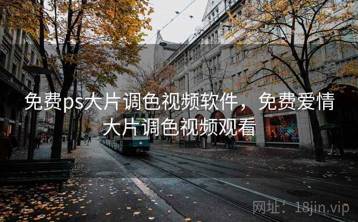 免费ps大片调色视频软件,免费爱情大片调色视频观看 免费ps大片调色视频软件,免费爱情大片调色视频观看