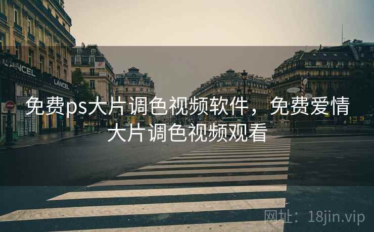 免费ps大片调色视频软件,免费爱情大片调色视频观看